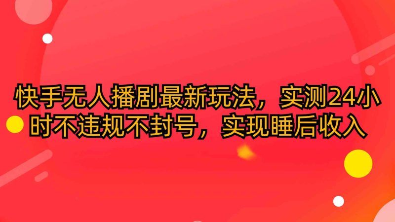 （10068期）快手无人播剧最新玩法，实测24小时不违规不封号，实现睡后收入| 网创圈