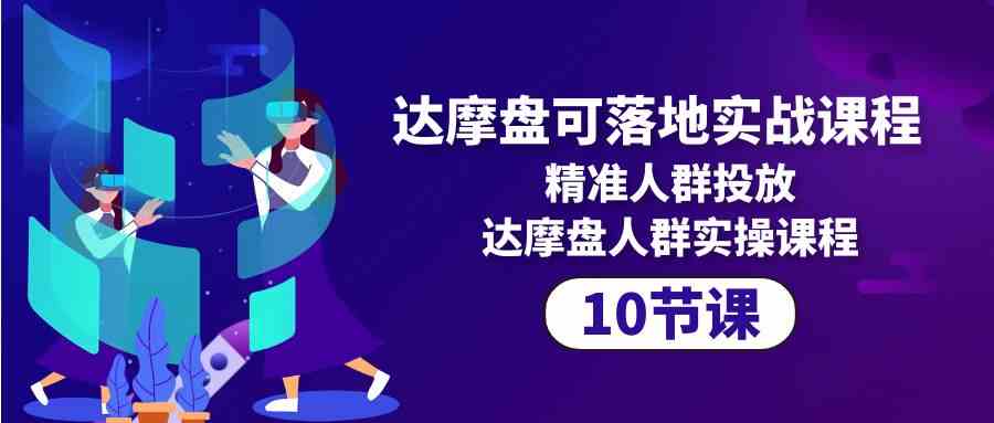 （10081期）达摩盘可落地实战课程，精准人群投放，达摩盘人群实操课程（10节课）| 网创圈