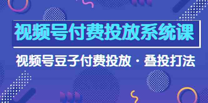 （10111期）视频号付费投放系统课，视频号豆子付费投放·叠投打法（高清视频课）| 网创圈