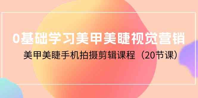 （10113期）0基础学习美甲美睫视觉营销，美甲美睫手机拍摄剪辑课程（20节课）| 网创圈