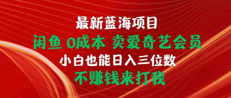 （10117期）最新蓝海项目 闲鱼0成本 卖爱奇艺会员 小白也能入三位数 不赚钱来打我| 网创圈