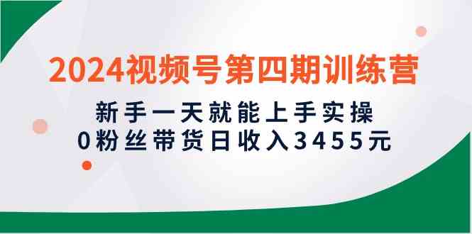 （10157期）2024视频号第四期训练营，新手一天就能上手实操，0粉丝带货日收入3455元| 网创圈