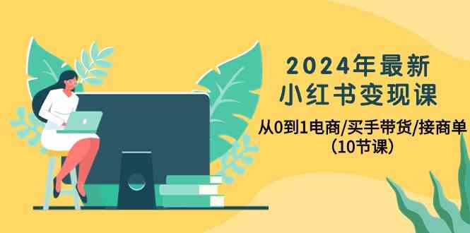 （10130期）2024年最新小红书变现课，从0到1电商/买手带货/接商单（10节课）| 副业网