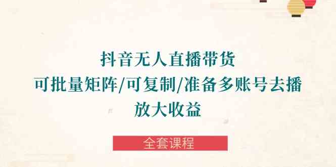 （10160期）抖音·无人直播带货 可批量矩阵/可复制/准备多账号去播/放大收益-全套课程| 网创圈