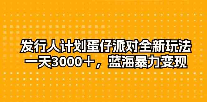 （10167期）发行人计划蛋仔派对全新玩法，一天3000＋，蓝海暴力变现| 网创圈