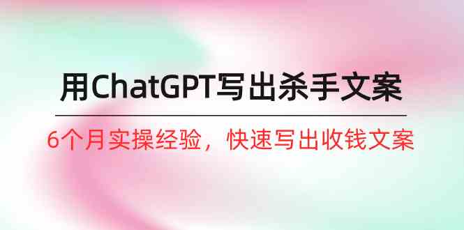 （10175期）如何用ChatGPT-写出杀手文案，6个月实战经验，快速写出收钱文案（8节课）| 网创圈