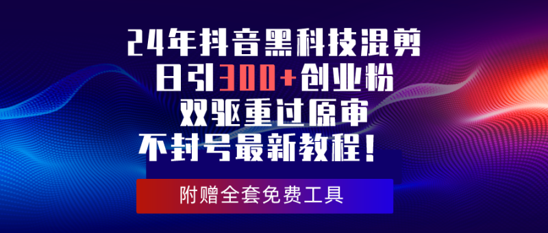 （10212期）24年抖音黑科技混剪日引300+创业粉，双驱重过原审不封号最新教程！| 网创圈