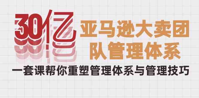 （10178期）30亿-亚马逊大卖团队管理体系，一套课帮你重塑管理体系与管理技巧| 网创圈