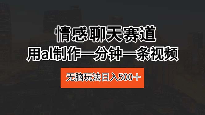 （10254期）情感聊天赛道 用al制作一分钟一条视频 无脑玩法日入500＋| 网创圈