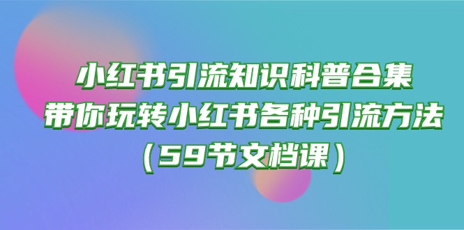 （10223期）小红书引流知识科普合集，带你玩转小红书各种引流方法（59节文档课）| 网创圈