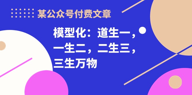（10265期）某公众号付费文章《模型化：道生一，一生二，二生三，三生万物！》| 网创圈