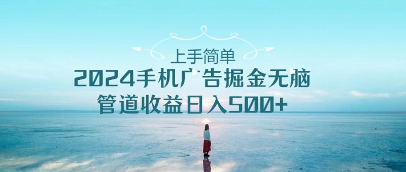 （10243期）上手简单，2024手机广告掘金无脑，管道收益日入500+| 网创圈