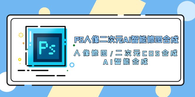 （10286期）PS人像二次元AI智能修图 合成 人像修图/二次元 COS合成/AI 智能合成/100节| 副业网