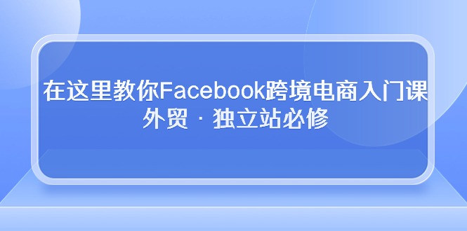 （10259期）在这里教你Facebook跨境电商入门课，外贸·独立站必修| 网创圈