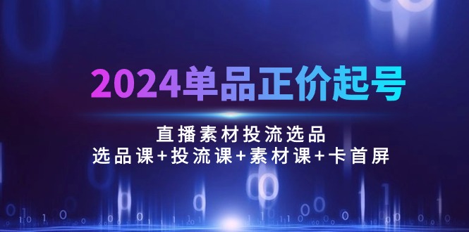 （10297期）2024单品正价起号，直播素材投流选品：选品课+投流课+素材课+卡首屏/100节| 网创圈