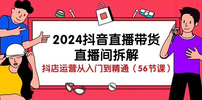（10288期）2024抖音直播带货-直播间拆解：抖店运营从入门到精通（56节课）| 副业网