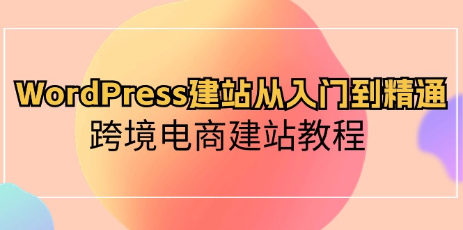 （10313期）WordPress建站从入门到精通，跨境电商建站教程| 网创圈