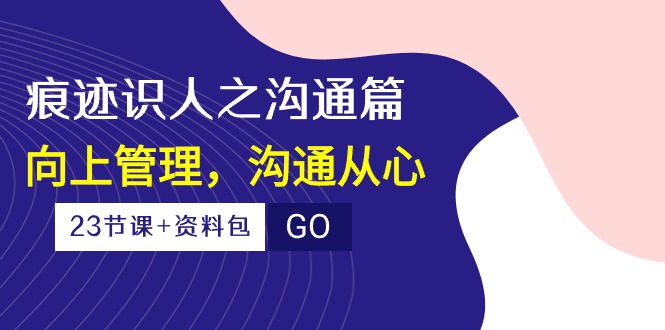 （10275期）痕迹 识人之沟通篇，向上管理，沟通从心（23节课+资料包）| 网创圈