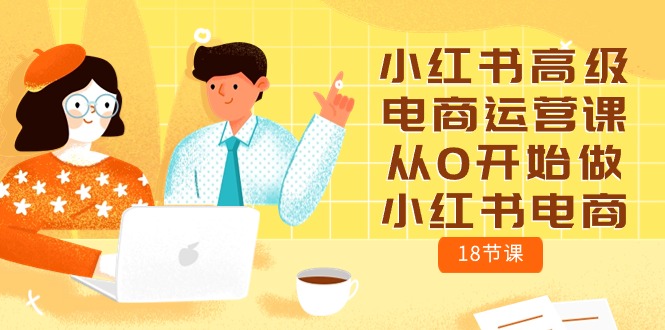（10317期）小红书高级电商运营课，从0开始做小红书电商（18节课）| 网创圈