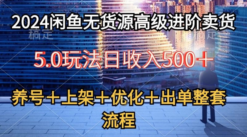 （10332期）2024闲鱼无货源高级进阶卖货5.0，养号＋选品＋上架＋优化＋出单整套流程| 副业网