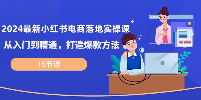 （10373期）2024最新小红书电商落地实操课，从入门到精通，打造爆款方法（16节课）| 网创圈