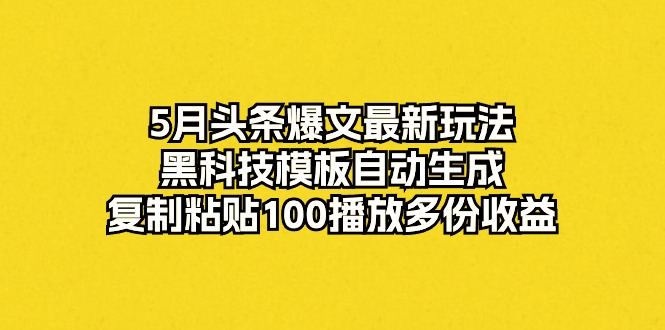 （10379期）5月头条爆文最新玩法，黑科技模板自动生成，复制粘贴100播放多份收益| 副业网