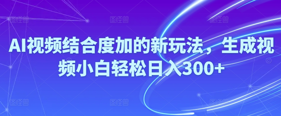 （10418期）Ai视频结合度加的新玩法,生成视频小白轻松日入300+| 网创圈