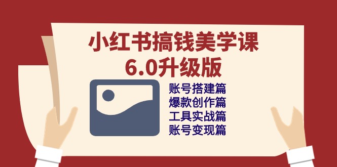 （10412期）小红书搞钱美学课-6.0升级版，账号搭建/爆款创作/工具实战/账号变现篇| 网创圈