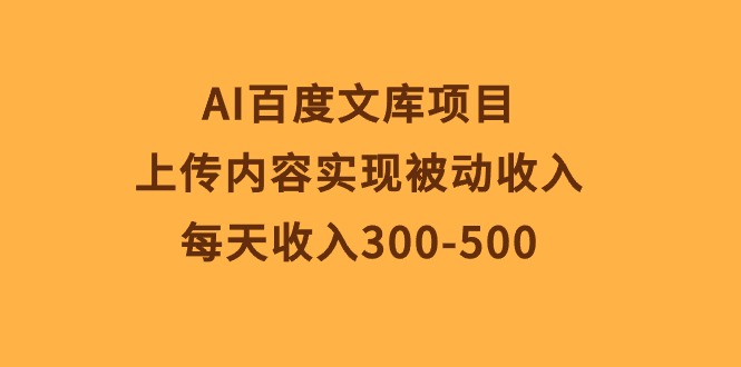 （10419期）AI百度文库项目，上传内容实现被动收入，每天收入300-500| 副业网