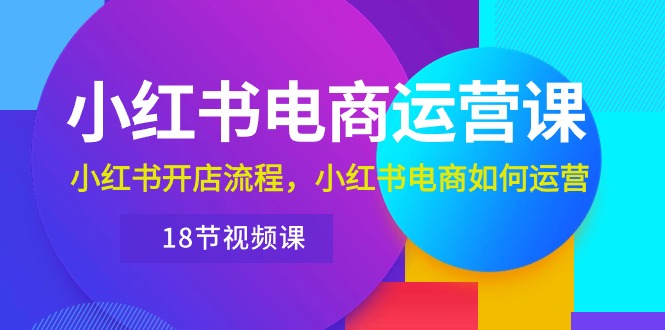 （10429期）小红书·电商运营课：小红书开店流程，小红书电商如何运营（18节视频课）| 网创圈