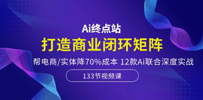 （10428期）Ai终点站，打造商业闭环矩阵，帮电商/实体降70%成本，12款Ai联合深度实战| 副业网