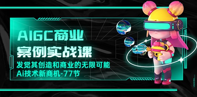 （10467期）AIGC-商业案例实战课，发觉其创造和商业的无限可能，Ai技术新商机-77节| 网创圈