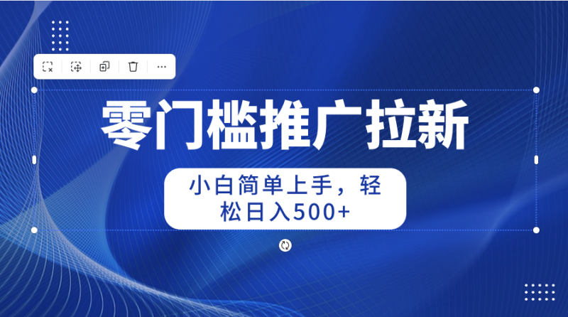 （10485期）零门槛推广拉新，小白简单上手，轻松日入500+| 网创圈