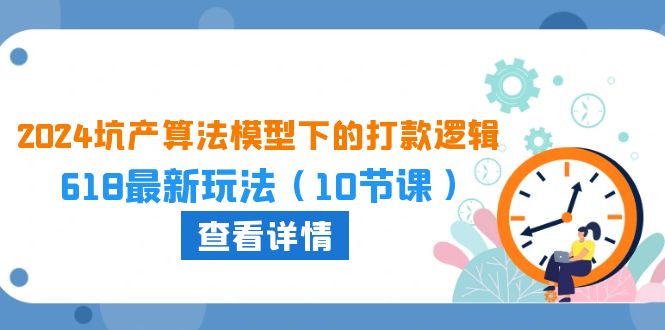 （10528期）2024坑产算法 模型下的打款逻辑：618最新玩法（10节课）| 网创圈