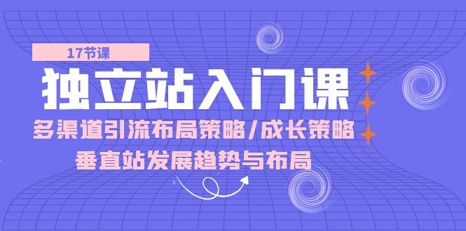 （10549期）独立站 入门课：多渠道 引流布局策略/成长策略/垂直站发展趋势与布局| 网创圈