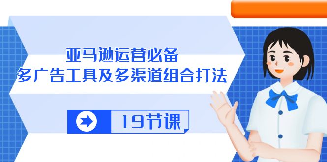 （10552期）亚马逊 运营必备，多广告 工具及多渠道组合打法（19节课）| 网创圈