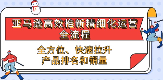 （10554期）亚马逊-高效推新精细化 运营全流程，全方位、快速 拉升产品排名和销量| 网创圈