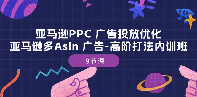 （10604期）亚马逊PPC 广告投放优化：亚马逊多Asin 广告-高阶打法内训班-9节课| 网创圈