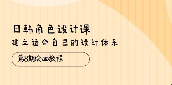 （10641期）日韩 角色设计课：第8期绘画教程，建立适合自己的设计体系（38节课）| 网创圈