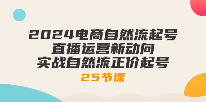 （10609期）2024电商自然流起号，直播运营新动向 实战自然流正价起号-25节课| 副业网
