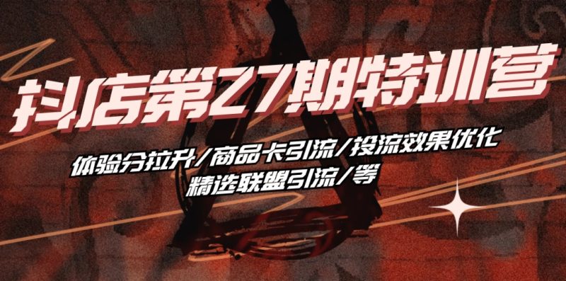 （10625期）抖店·第27期特训营 体验分拉升/商品卡引流/投流效果优化/精选联盟引流/等| 网创圈