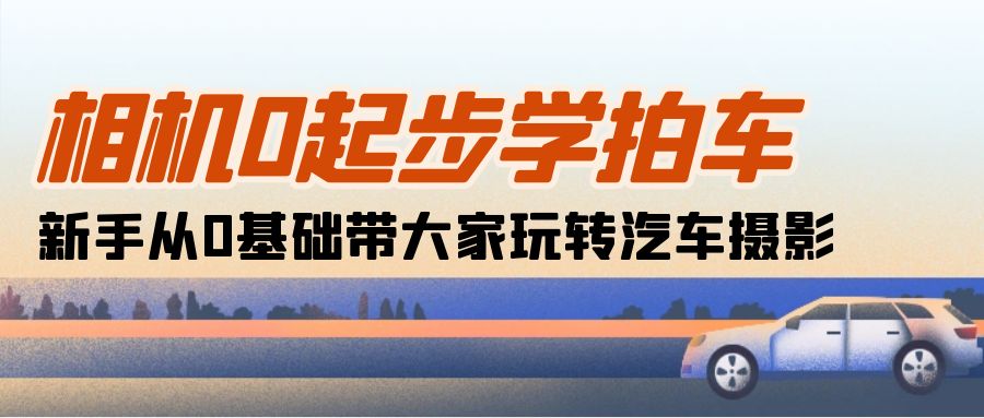 （10657期）相机0起步学拍车：新手从0基础带大家玩转汽车摄影（18节课）| 网创圈