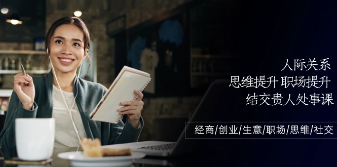 （10658期）人际关系-思维提升-职场提升-结交贵人处事课：经商/创业/生意/职场/思维| 网创圈