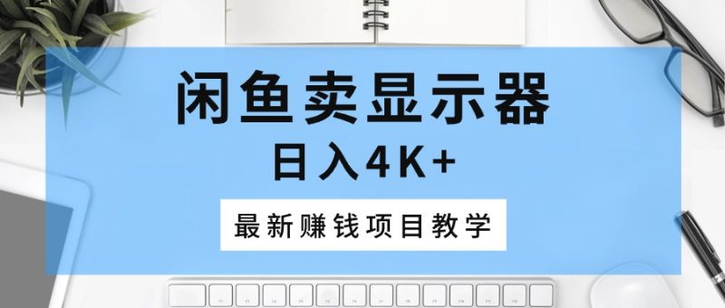 （10706期）闲鱼卖显示器，日入4K+，最新赚钱项目教学| 网创圈