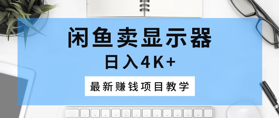 （10706期）闲鱼卖显示器，日入4K+，最新赚钱项目教学| 网创圈