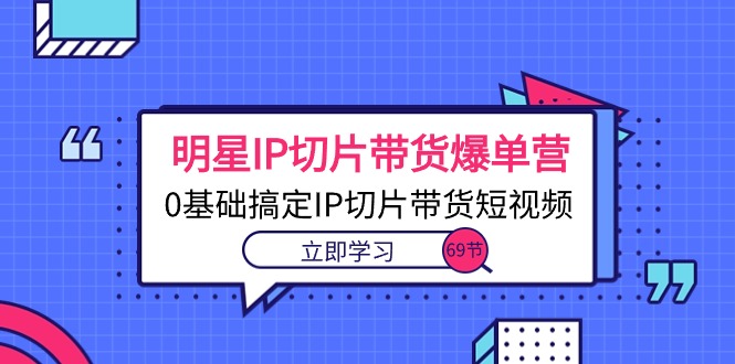 （10732期）明星IP切片带货爆单营，0基础搞定IP切片带货短视频（69节课）| 网创圈