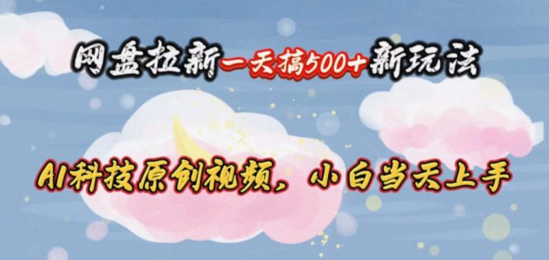 （10790期）网盘拉新一天搞500新玩法，Ai科技原创视频，小白当天上手| 网创圈