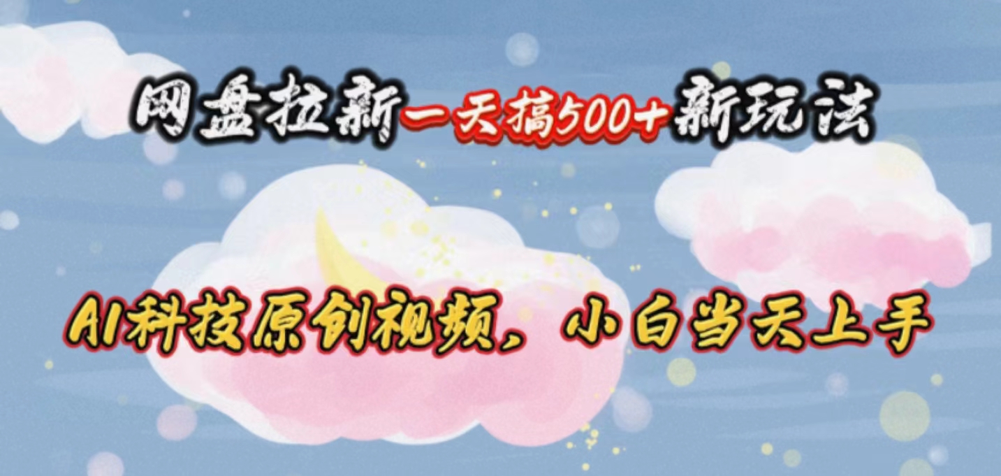 （10790期）网盘拉新一天搞500新玩法，Ai科技原创视频，小白当天上手| 网创圈