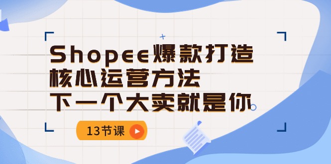 （10777期）Shopee-爆款打造核心运营方法，下一个大卖就是你（13节课）| 网创圈