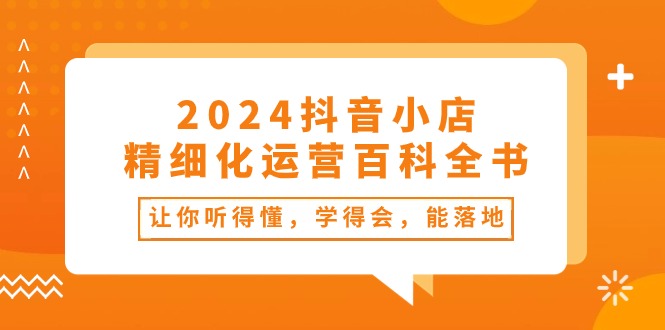 （10850期）2024抖音小店-精细化运营百科全书：让你听得懂，学得会，能落地（34节课）| 网创圈